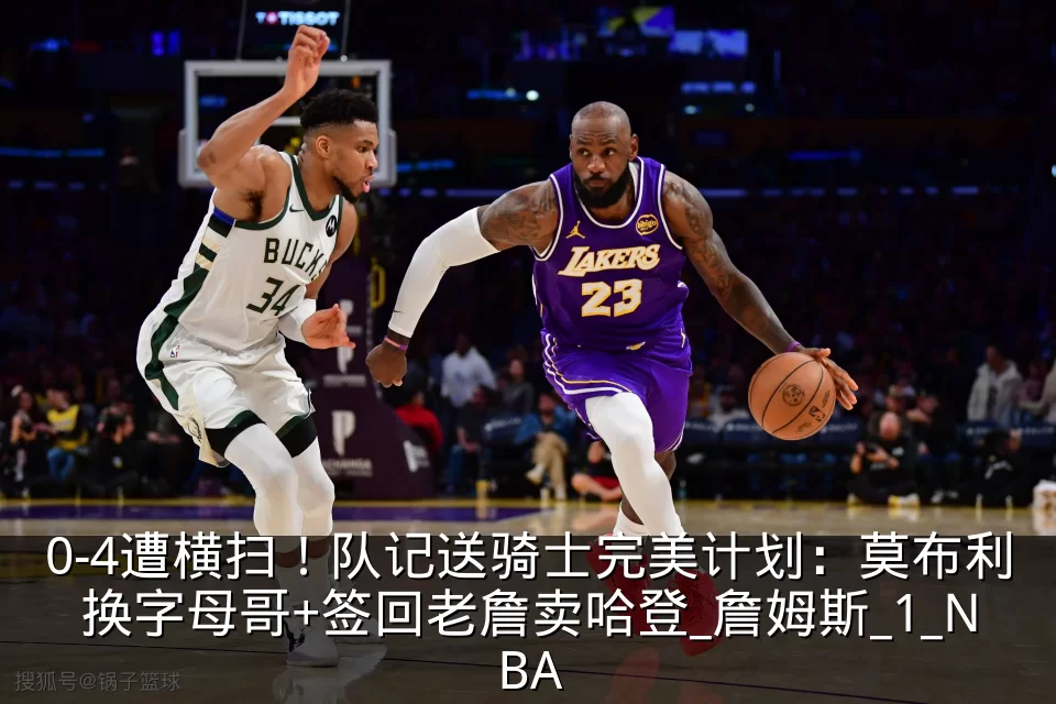 0-4遭横扫!队记送骑士完美计划:莫布利换字母哥+签回老詹卖哈登_詹姆斯_1_NBA